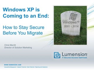 Windows XP is
Coming to an End:
How to Stay Secure
Before You Migrate
Chris Merritt
Director of Solution Marketing

 