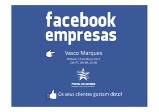 Vasco Marques
                                       Webinar 13 de Março 2012
                                        22h PT, 19h BR, 23 AO




                               Os seus clientes gostam disto!
Webinar Facebook Pages Timeline | Vasco Marques| www.vascomarques.net   1
 