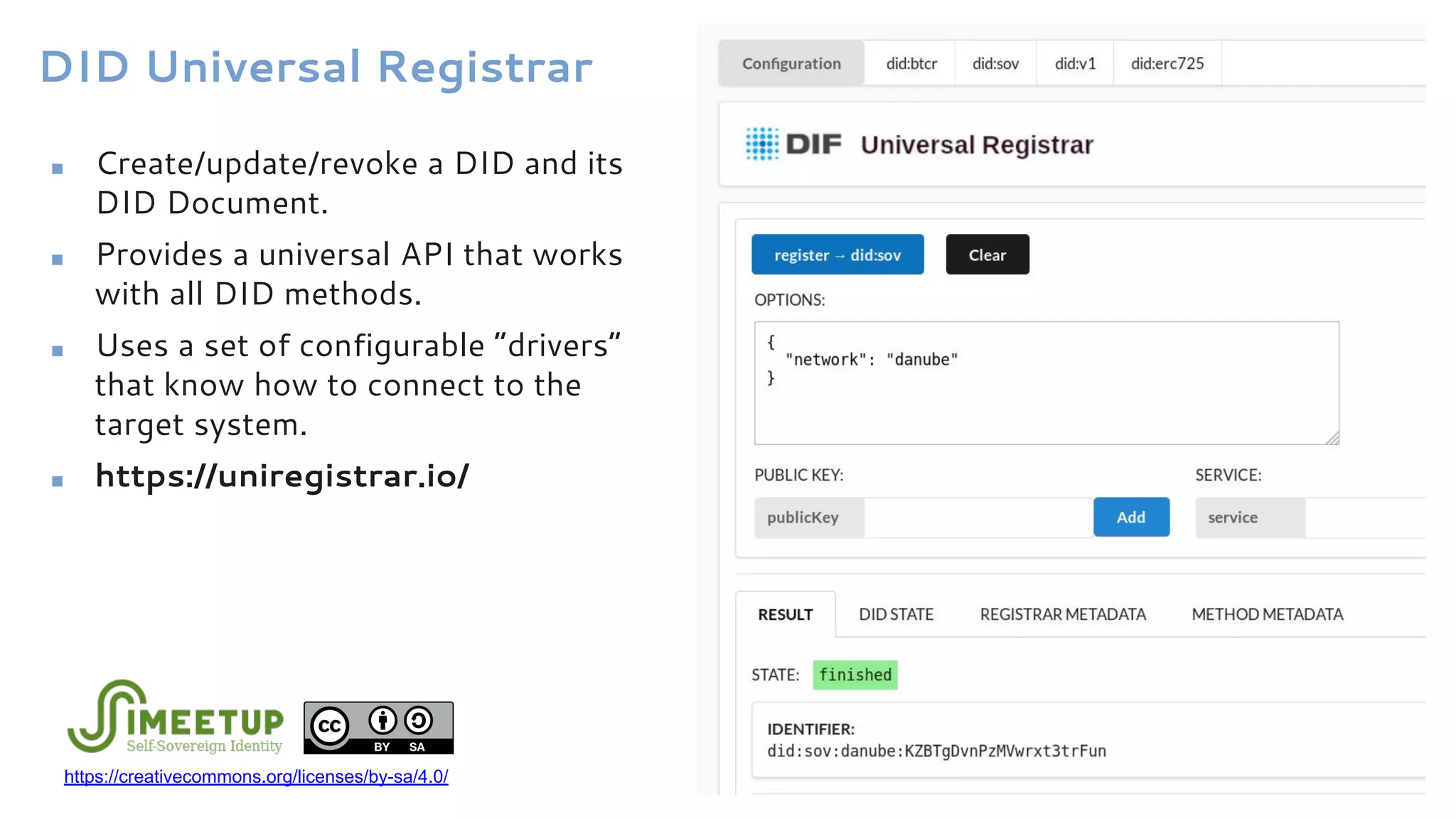 DID Universal Registrar
■ Create/update/revoke a DID and its
DID Document.
■ Provides a universal API that works
with all DID methods.
■ Uses a set of configurable “drivers”
that know how to connect to the
target system.
■ https://uniregistrar.io/
https://creativecommons.org/licenses/by-sa/4.0/
 