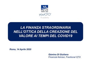 LA FINANZA STRAORDINARIA
NELL’OTTICA DELLA CREAZIONE DEL
VALORE AI TEMPI DEL COVID19
Roma, 14 Aprile 2020
Gémino Di Giuliano
Financial Advisor, Fractional CFO1
 