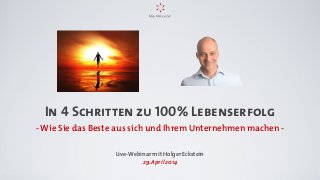 In 4 Schritten zu 100% Lebenserfolg
- Wie Sie das Beste aus sich und Ihrem Unternehmen machen -
Live-Webinar mit Holger Eckstein
29. April 2014
 