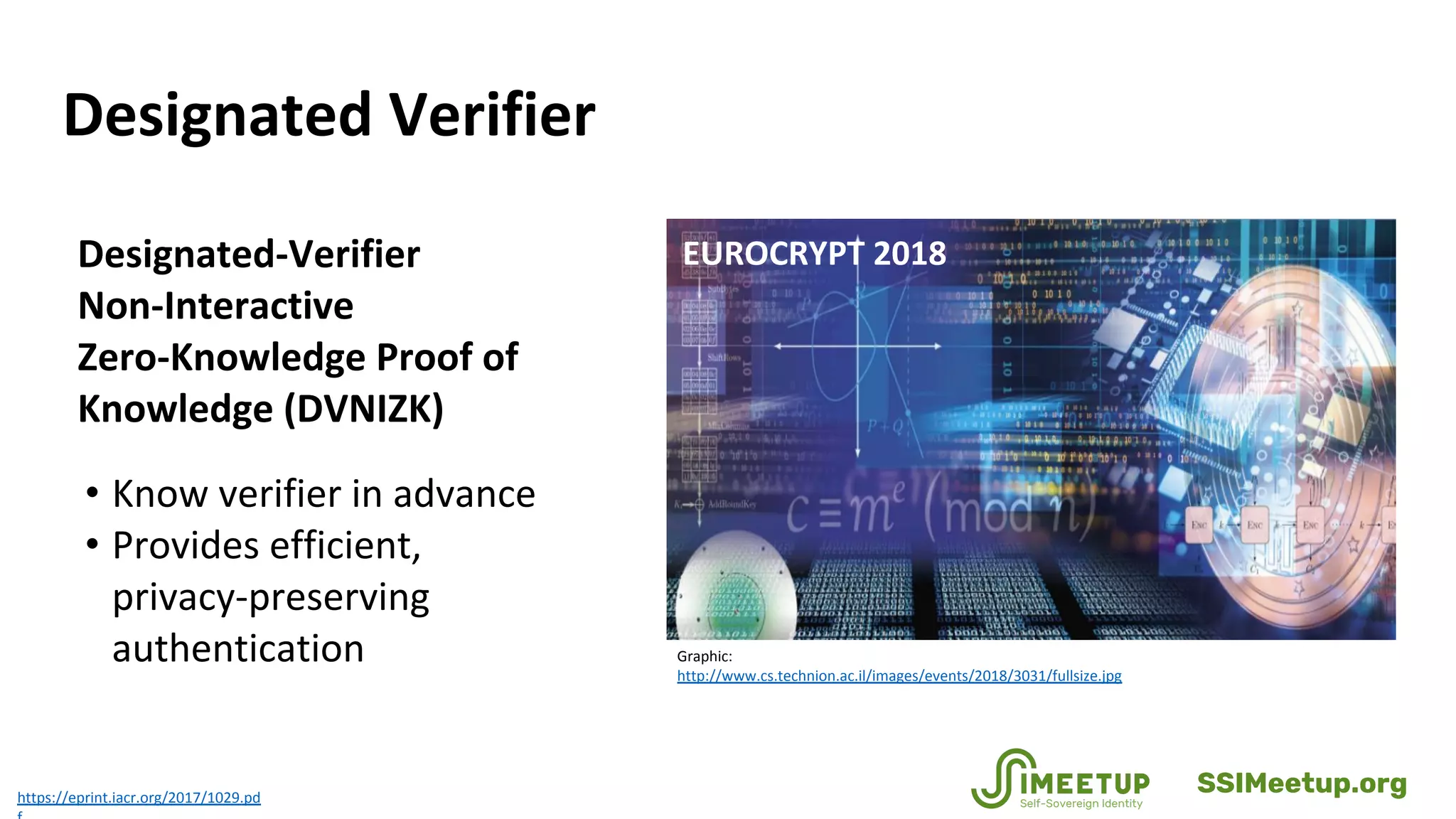 Designated Verifier
https://eprint.iacr.org/2017/1029.pd
Designated-Verifier
Non-Interactive
Zero-Knowledge Proof of
Knowledge (DVNIZK)
• Know verifier in advance
• Provides efficient,
privacy-preserving
authentication Graphic:
http://www.cs.technion.ac.il/images/events/2018/3031/fullsize.jpg
EUROCRYPT 2018
SSIMeetup.org
 