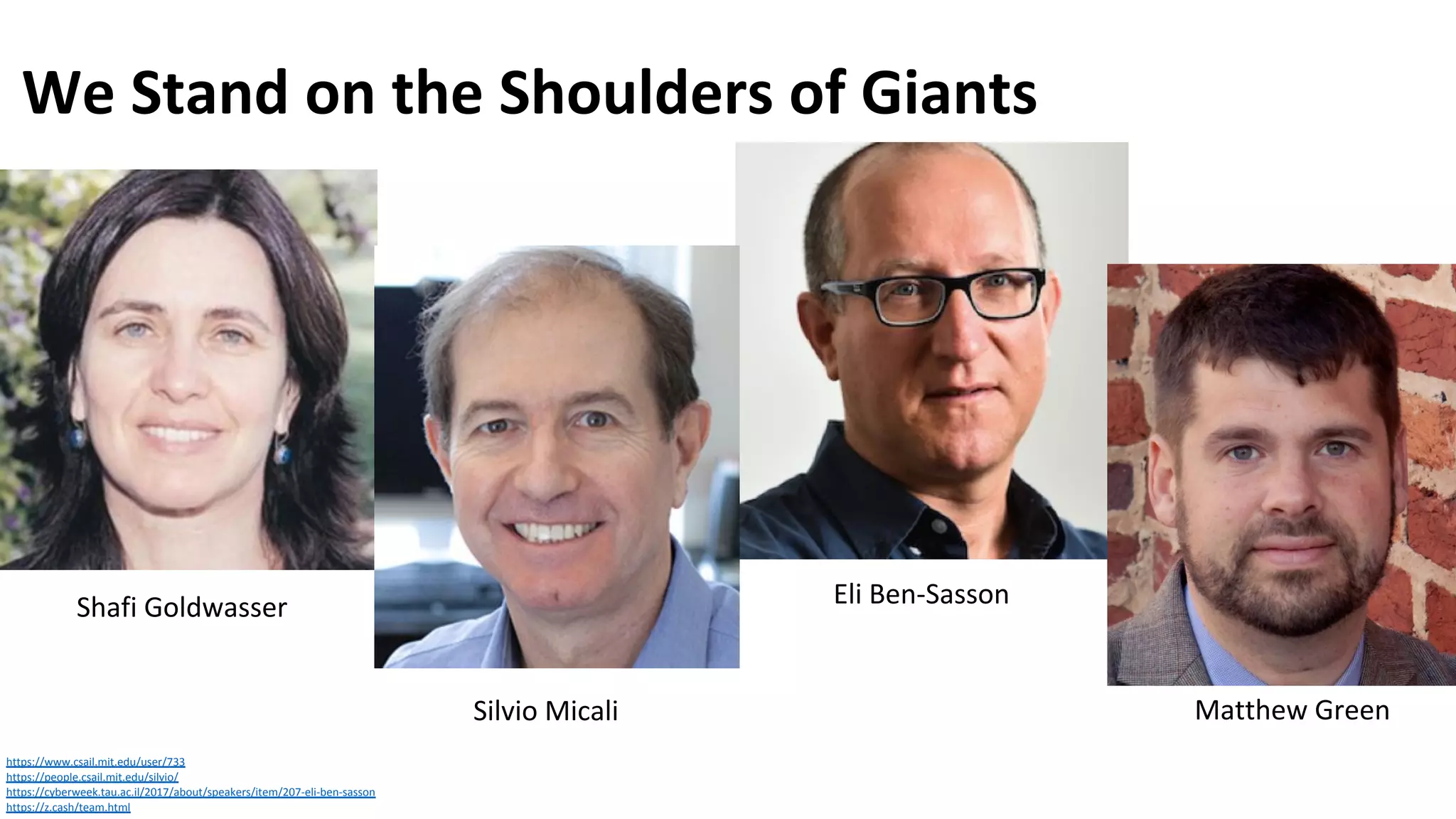 We Stand on the Shoulders of Giants
https://www.csail.mit.edu/user/733
https://people.csail.mit.edu/silvio/
https://cyberweek.tau.ac.il/2017/about/speakers/item/207-eli-ben-sasson
https://z.cash/team.html
Shafi Goldwasser Eli Ben-Sasson
Silvio Micali Matthew Green
 