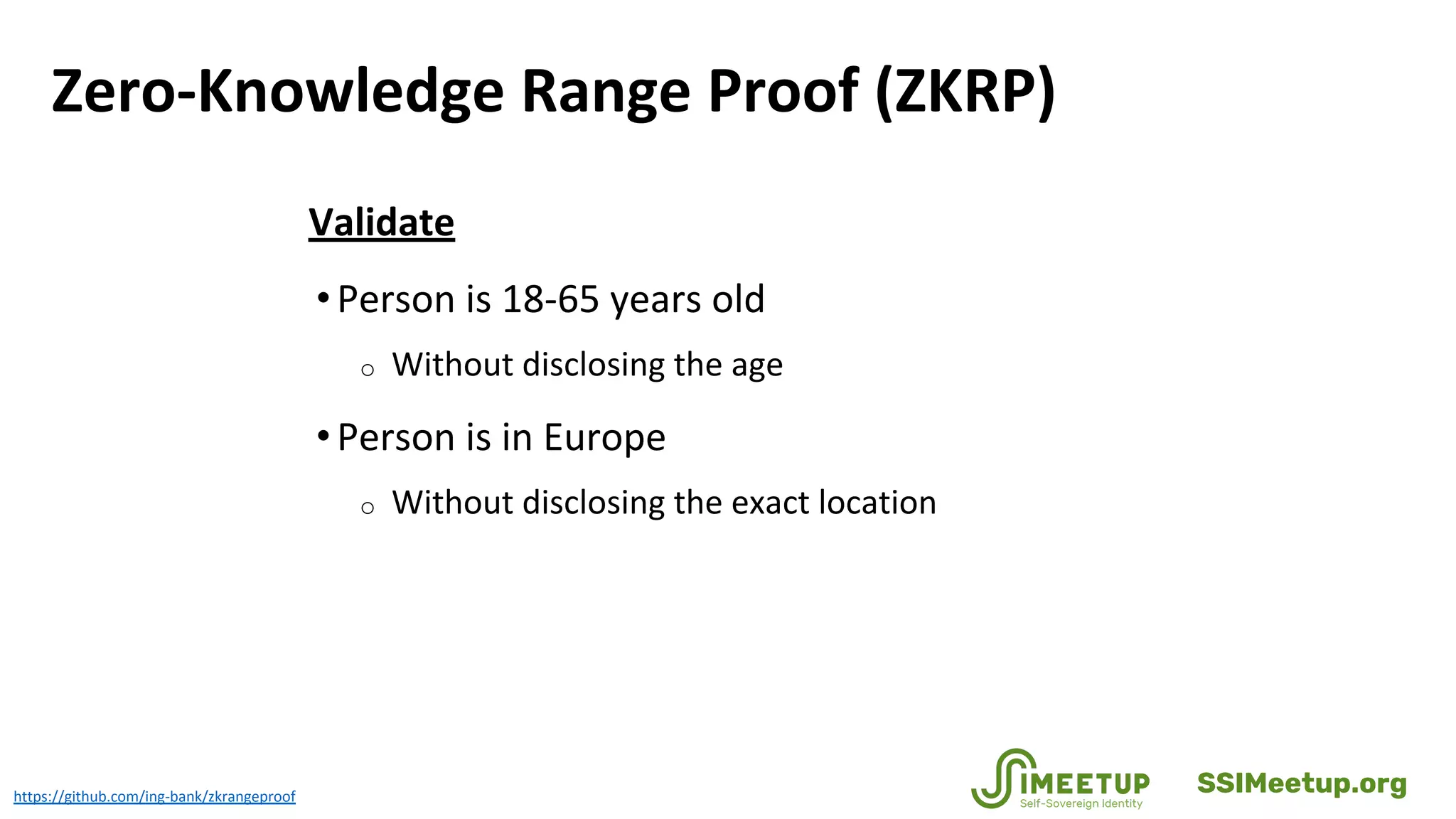 Zero-Knowledge Range Proof (ZKRP)
Validate
•Person is 18-65 years old
o Without disclosing the age
•Person is in Europe
o Without disclosing the exact location
https://github.com/ing-bank/zkrangeproof
SSIMeetup.org
 