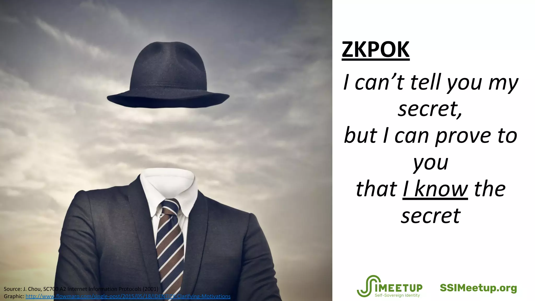 ZKPOK
I can’t tell you my
secret,
but I can prove to
you
that I know the
secret
Source: J. Chou, SC700 A2 Internet Information Protocols (2001)
Graphic: http://www.flowmarq.com/single-post/2015/05/18/IDENTITY-Clarifying-Motivations
SSIMeetup.org
 