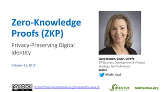 Zero-Knowledge
Proofs (ZKP)
Privacy-Preserving Digital
Identity
October 11, 2018
Clare Nelson, CISSP, CIPP/E
VP Business D...