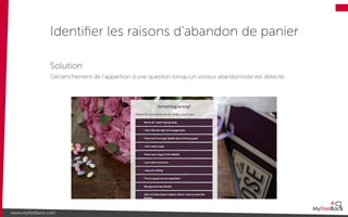 Identiﬁer les raisons d’abandon de panier
www.myfeelback.com
Solution
Déclenchement de l’apparition d’une question lorsqu’un visiteur abandonniste est détecté.
 
