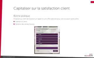 Capitaliser sur la satisfaction client
www.myfeelback.com
Bonne pratique
Proposer au client de recevoir un rappel et une oﬀre spéciale pour une occasion particulière.
Fidéliser le client
Générer des ventes futures
 
