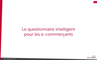 Le questionnaire intelligent
pour les e-commerçants
www.myfeelback.com
 