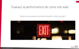 Évaluez la performance de votre site web
www.myfeelback.com
Savez-vous pourquoi vos visiteurs quittent votre site web ?
 