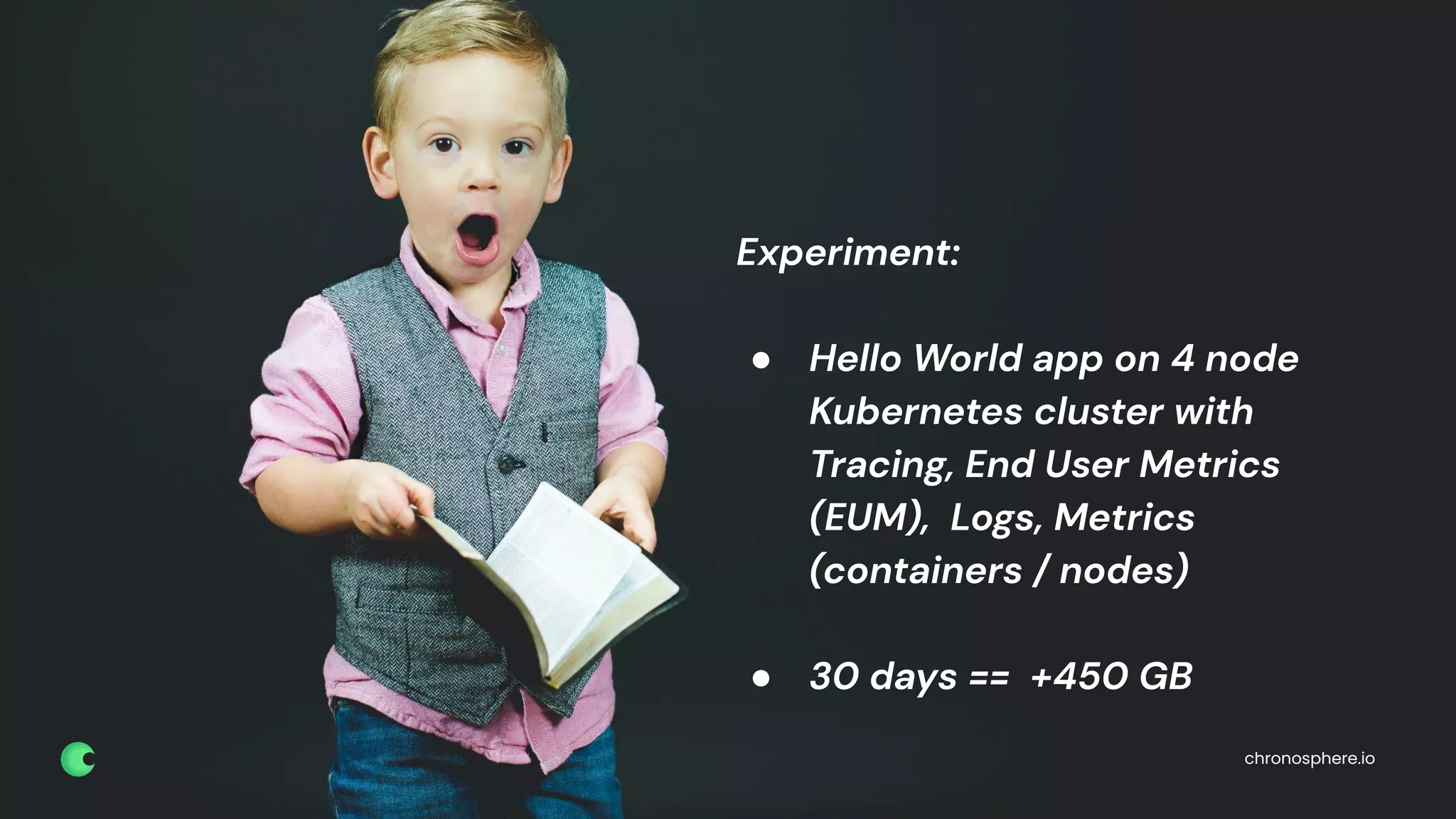 chronosphere.io
Experiment:
● Hello World app on 4 node
Kubernetes cluster with
Tracing, End User Metrics
(EUM), Logs, Metrics
(containers / nodes)
● 30 days == +450 GB
chronosphere.io
 