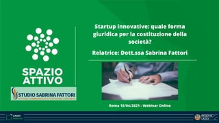 Startup innovative: quale forma
giuridica per la costituzione della
società?
Relatrice: Dott.ssa Sabrina Fattori
Roma 15/04/2021 - Webinar Online
 