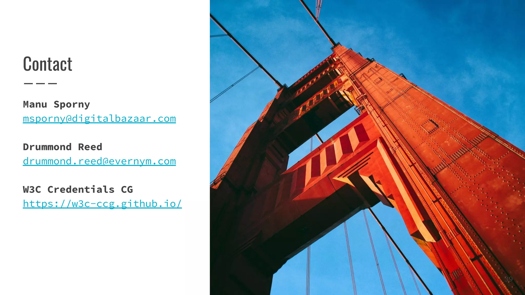 Contact
Manu Sporny
msporny@digitalbazaar.com
Drummond Reed
drummond.reed@evernym.com
W3C Credentials CG
https://w3c-ccg.github.io/
39
 