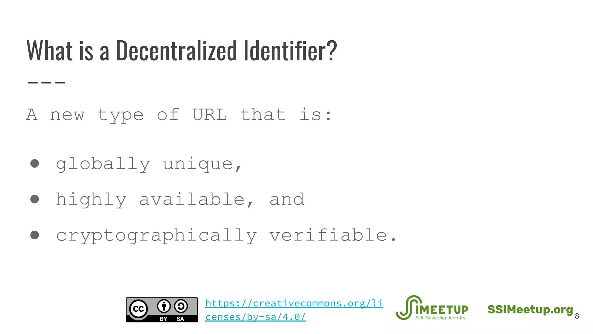 What is a Decentralized Identifier?
A new type of URL that is:
● globally unique,
● highly available, and
● cryptographically verifiable.
8
SSIMeetup.org
https://creativecommons.org/li
censes/by-sa/4.0/
 