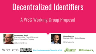 Decentralized Identifiers
A W3C Working Group Proposal
1
SSIMeetup.org15 Oct. 2018
Drummond Reed
Evernym Chief Trust Offic...