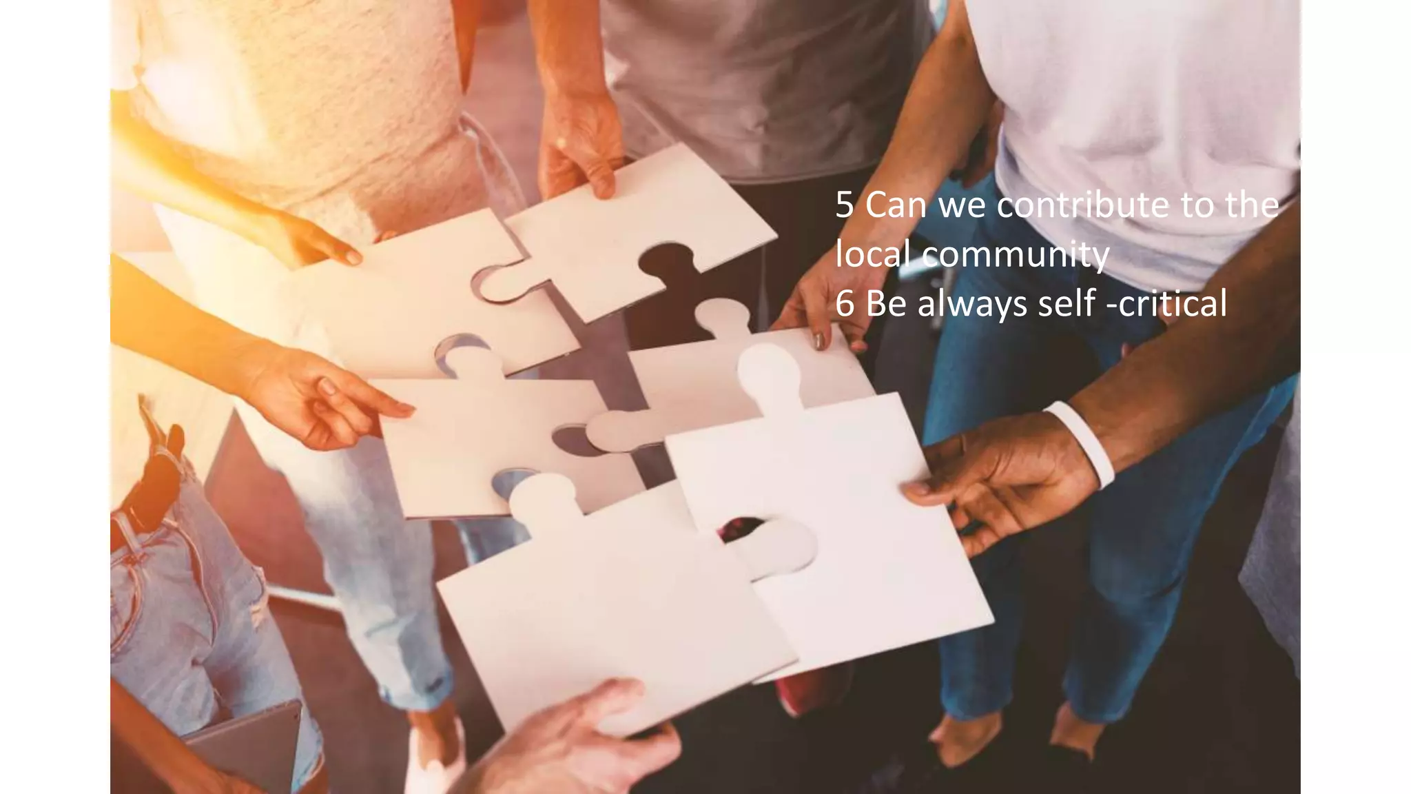 5 Can we contribute to the
local community
6 Be always self -critical