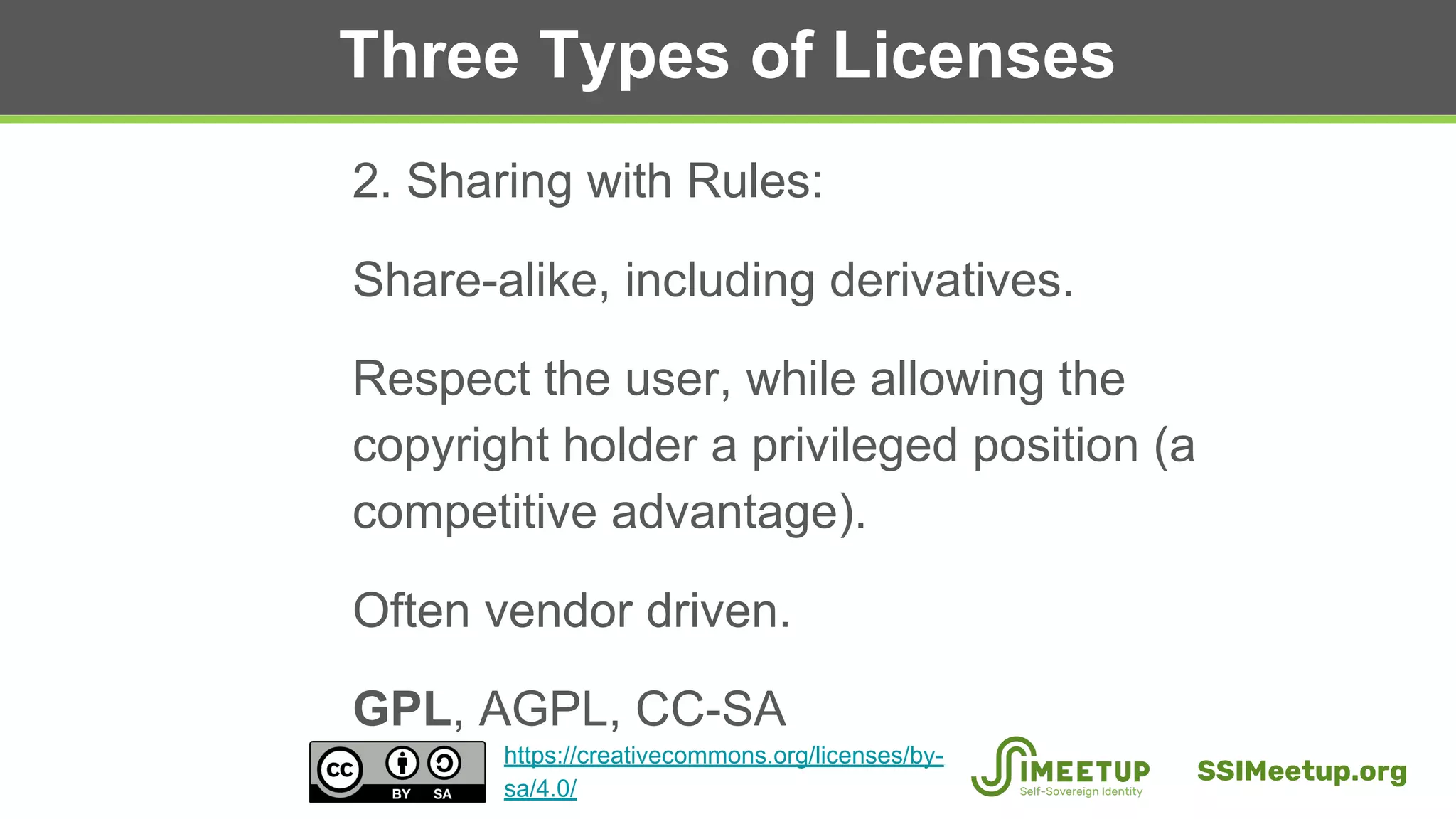 Three Types of Licenses
2. Sharing with Rules:
Share-alike, including derivatives.
Respect the user, while allowing the
copyright holder a privileged position (a
competitive advantage).
Often vendor driven.
GPL, AGPL, CC-SA
SSIMeetup.org
https://creativecommons.org/licenses/by-
sa/4.0/
 