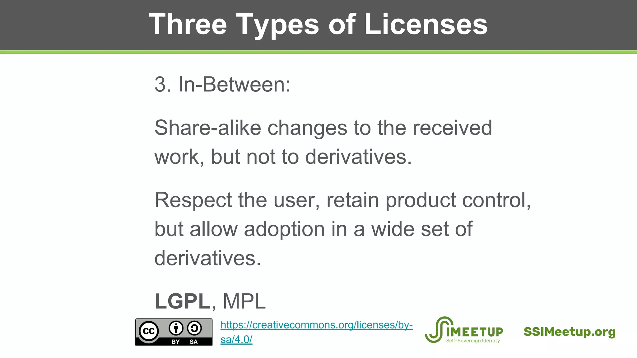 Three Types of Licenses
3. In-Between:
Share-alike changes to the received
work, but not to derivatives.
Respect the user, retain product control,
but allow adoption in a wide set of
derivatives.
LGPL, MPL
SSIMeetup.org
https://creativecommons.org/licenses/by-
sa/4.0/
 