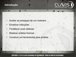Introdução




 • Avaliar as ameaças de um malware
 • Erradicar infecções
 • Fortalecer suas defesas
 • Realizar análise forense
 • Construir um ferramental para análise
 