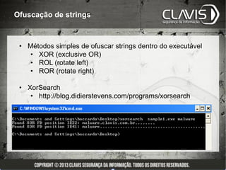 Ofuscação de strings



 • Métodos simples de ofuscar strings dentro do executável
   • XOR (exclusive OR)
   • ROL (rotate left)
   • ROR (rotate right)

 • XorSearch
    • http://blog.didierstevens.com/programs/xorsearch
 