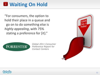 2
    Waiting On Hold
“For consumers, the option to
hold their place in a queue and
 go on to do something else is
highly appealing, with 75%
 stating a preference for [it].”

                   Global 2011 Consumer
                   Preference Report for
                   Contact Centers




                                           11
 