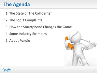 The Agenda
1. The State of The Call Center
2. The Top 3 Complaints
3. How the Smartphone Changes the Game
4. Some Industry Examples
5. About Fonolo




                                         2
 