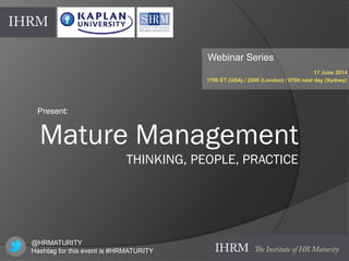 Mature Management
THINKING, PEOPLE, PRACTICE
Webinar Series
17 June 2014
1700 ET (USA) / 2200 (London) / 0700 next day (Sydney)
Present:
@HRMATURITY
Hashtag for this event is #HRMATURITY
 