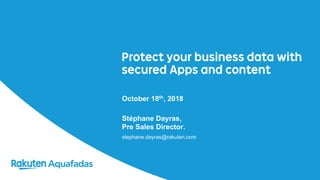 Protect your business data with
secured Apps and content
October 18th, 2018
Stéphane Dayras,
Pre Sales Director.
stephane.dayras@rakuten.com
 