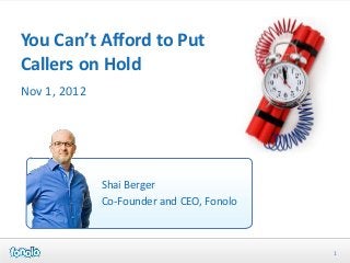 You Can’t Afford to Put
Callers on Hold
Nov 1, 2012




              Shai Berger
              Co-Founder and CEO, Fonolo



                                           1
 