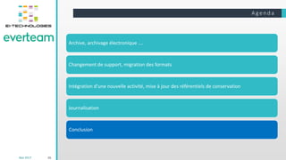 Age nda
26Mai 2017
Archive, archivage électronique ….
Changement de support, migration des formats
Intégration d’une nouvelle activité, mise à jour des référentiels de conservation
Journalisation
Conclusion
 