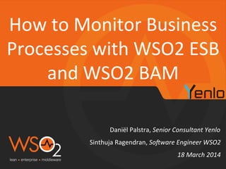 Daniël	
  Palstra,	
  Senior	
  Consultant	
  Yenlo	
  	
  
How	
  to	
  Monitor	
  Business	
  
Processes	
  with	
  WSO2	
  ESB	
  
and	
  WSO2	
  BAM	
  
18	
  March	
  2014	
  
Sinthuja	
  Ragendran,	
  So7ware	
  Engineer	
  WSO2	
  	
  
 