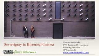 Sovereignty in Historical Context
Natalie Smolenski
SVP Business Development
Learning Machine
@NSmolenski
www.nataliesmole...