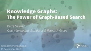 Knowledge Graphs:
The Power of Graph-Based Search
Petra Selmer
Query Languages Standards & Research Group
petra.selmer@neo4j.com
19 September 2018
 