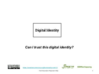 For Discussion Purposes Only 4
Can I trust this digital identity?
4
SSIMeetup.orghttps://creativecommons.org/licenses/by-sa/4.0/
4
Digital Identity
 