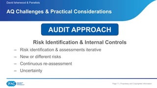 Page 11 | Proprietary and Copyrighted Information
Risk Identification & Internal Controls
– Risk identification & assessments iterative
– New or different risks
– Continuous re-assessment
– Uncertainty
David Isherwood & Panelists
AQ Challenges & Practical Considerations
AUDIT APPROACH
 