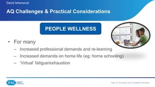 Page 16 | Proprietary and Copyrighted Information
• For many
– Increased professional demands and re-learning
– Increased demands on home life (eg: home schooling)
– ‘Virtual’ fatigue/exhaustion
AQ Challenges & Practical Considerations
David Isherwood
PEOPLE WELLNESS
 
