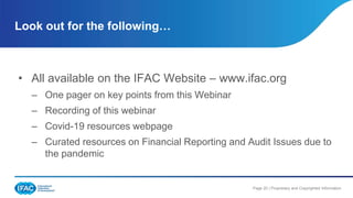 Page 20 | Proprietary and Copyrighted Information
• All available on the IFAC Website – www.ifac.org
– One pager on key points from this Webinar
– Recording of this webinar
– Covid-19 resources webpage
– Curated resources on Financial Reporting and Audit Issues due to
the pandemic
Look out for the following…
 