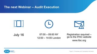 Page 21 | Proprietary and Copyrighted Information
The next Webinar – Audit Execution
July 16 07:00 – 09:00 NY
12:00 – 14:00 London
Registration required –
go to the IFAC website
www.ifac.org
 