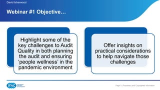Page 3 | Proprietary and Copyrighted Information
David Isherwood
Webinar #1 Objective…
Highlight some of the
key challenges to Audit
Quality in both planning
the audit and ensuring
‘people wellness’ in the
pandemic environment
Offer insights on
practical considerations
to help navigate those
challenges
 