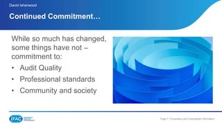 Page 7 | Proprietary and Copyrighted Information
While so much has changed,
some things have not –
commitment to:
• Audit Quality
• Professional standards
• Community and society
Continued Commitment…
David Isherwood
 
