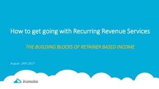 How to get going with Recurring Revenue Services
THE BUILDING BLOCKS OF RETAINER BASED INCOME
August 24th 2017
 