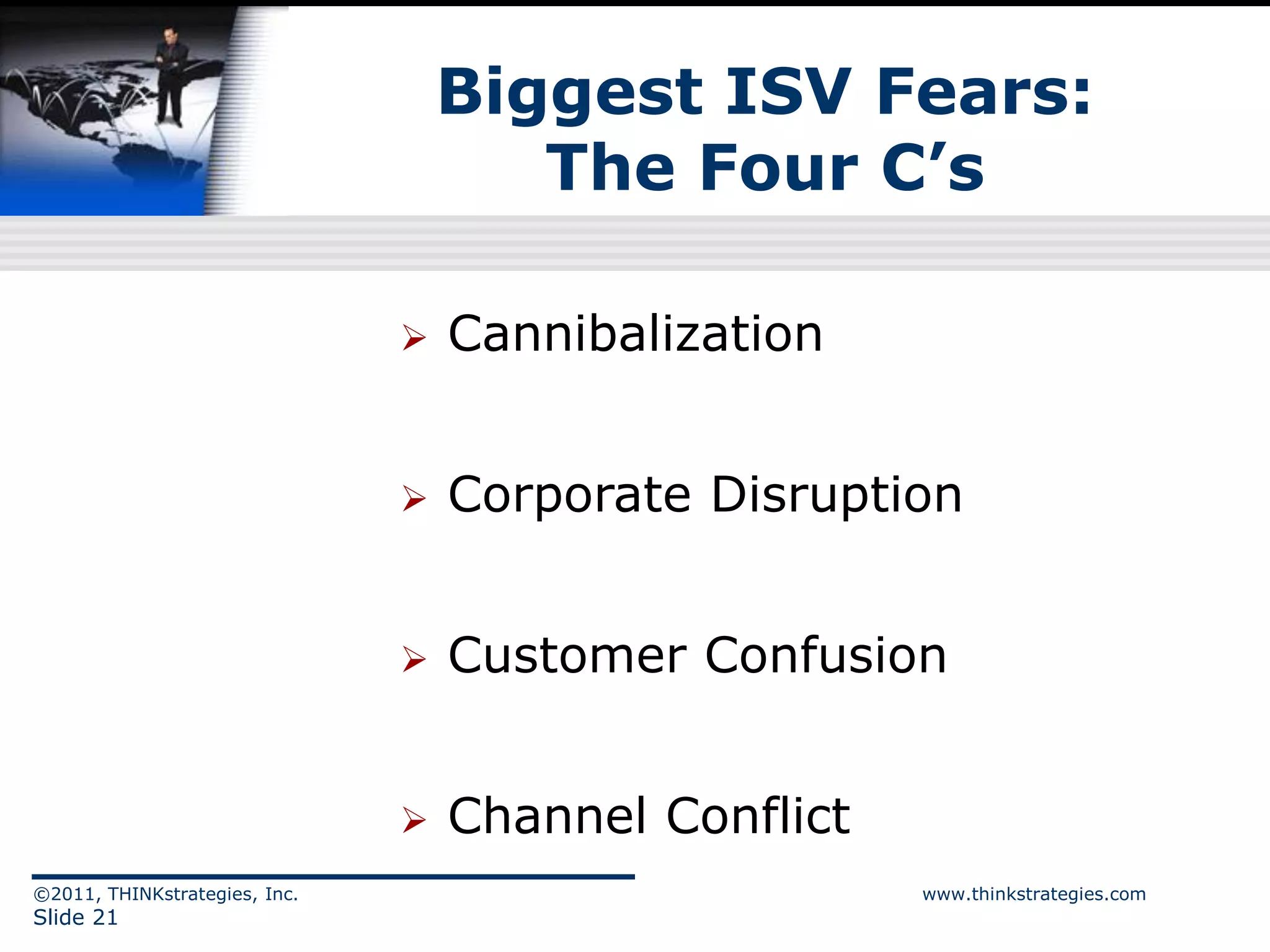 Biggest ISV Fears:
                                      The Four C‟s

                                  Cannibalization


                                  Corporate Disruption


                                  Customer Confusion


                                  Channel Conflict
©2011, THINKstrategies, Inc.                          www.thinkstrategies.com
Slide 21
 