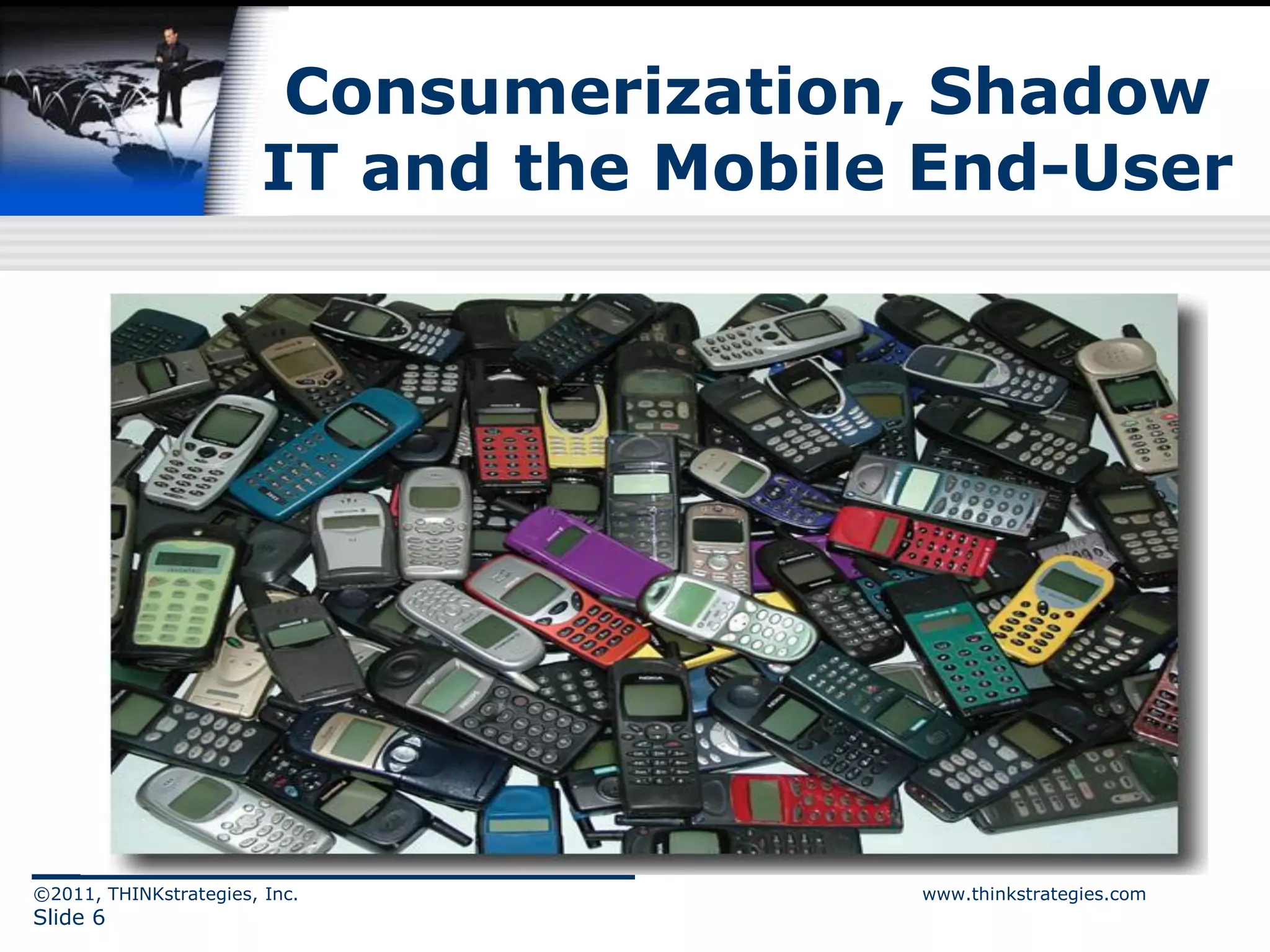 Consumerization, Shadow
                        IT and the Mobile End-User




©2011, THINKstrategies, Inc.             www.thinkstrategies.com
Slide 6
 