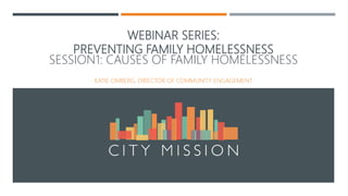 WEBINAR SERIES:
PREVENTING FAMILY HOMELESSNESS
SESSION1: CAUSES OF FAMILY HOMELESSNESS
KATIE OMBERG, DIRECTOR OF COMMUNITY ENGAGEMENT
 