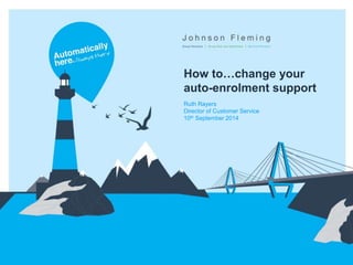 How to…change your 
auto-enrolment support 
Ruth Rayers 
Director of Customer Service 
10th September 2014 
 