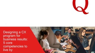 +
Designing a CX
program for
business results:
5 core
competencies to
live by
 