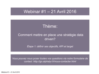 Thème:
Comment mettre en place une stratégie data
driven?
Étape 1: définir ses objectifs, KPI et target
Webinar #1 – 21 Avril 2016
Webinar #1 – 21 Avril 2016
Vous pouvez nous poser toutes vos questions via notre formulaire de
contact :http://go.alphalyr.fr/nous-contacter.html
 