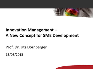 Innovation Management –
A New Concept for SME Development

Prof. Dr. Utz Dornberger
15/03/2013
 