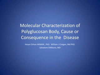 Molecular Characterization of
Polyglucosan Body, Cause or
Consequence in the Disease
  Hasan Orhan AKMAN , PhD. William J Craigen, Md PhD.
                Salvatore DiMauro, MD
 