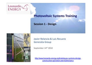 Photovoltaic Systems Training

Session 1 ‐ Design



Javier Relancio & Luis Recuero
Generalia Group

September 14th 2010



 http://www.leonardo-energy.org/training-pv-systems-design-
          construction-operation-and-maintenance
 